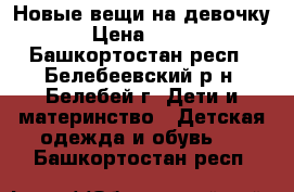 Новые вещи на девочку › Цена ­ 250 - Башкортостан респ., Белебеевский р-н, Белебей г. Дети и материнство » Детская одежда и обувь   . Башкортостан респ.